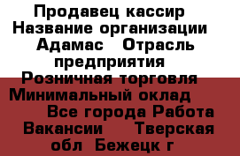 Продавец-кассир › Название организации ­ Адамас › Отрасль предприятия ­ Розничная торговля › Минимальный оклад ­ 37 000 - Все города Работа » Вакансии   . Тверская обл.,Бежецк г.